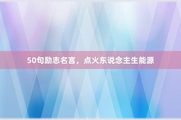 50句励志名言，点火东说念主生能源