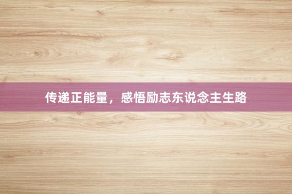 传递正能量，感悟励志东说念主生路