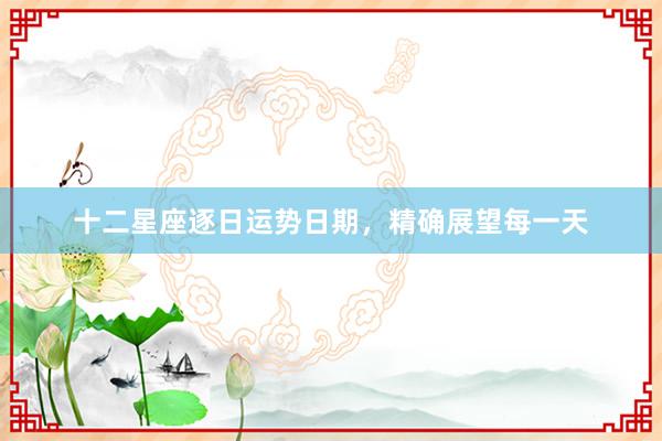 十二星座逐日运势日期，精确展望每一天
