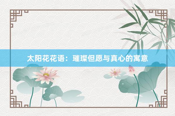 太阳花花语：璀璨但愿与真心的寓意
