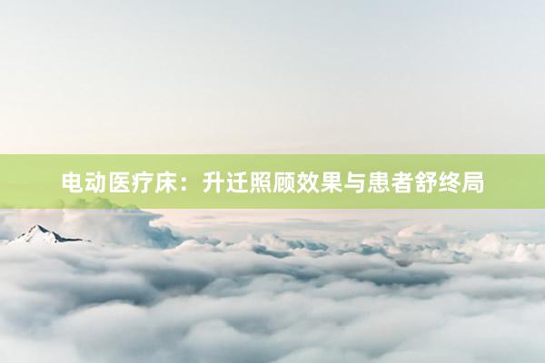 电动医疗床：升迁照顾效果与患者舒终局