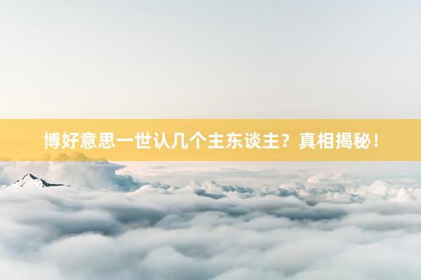 博好意思一世认几个主东谈主？真相揭秘！
