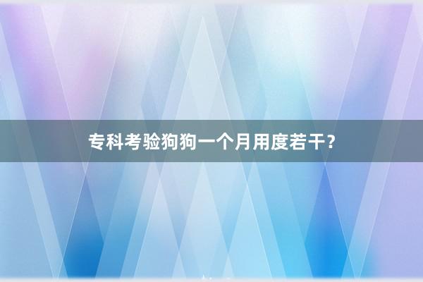 专科考验狗狗一个月用度若干？