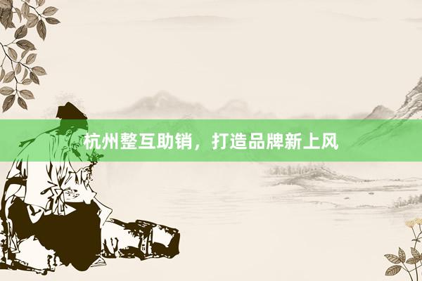 杭州整互助销,打造品牌新上风
